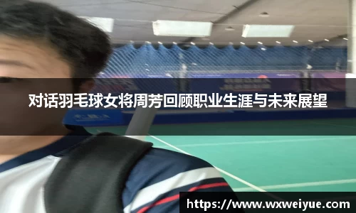 对话羽毛球女将周芳回顾职业生涯与未来展望