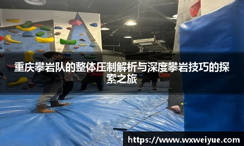 重庆攀岩队的整体压制解析与深度攀岩技巧的探索之旅