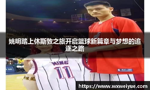 姚明踏上休斯敦之旅开启篮球新篇章与梦想的追逐之路