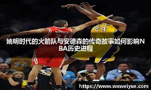 姚明时代的火箭队与安德森的传奇故事如何影响NBA历史进程