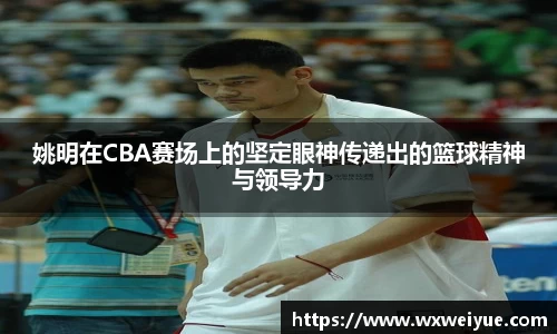 姚明在CBA赛场上的坚定眼神传递出的篮球精神与领导力
