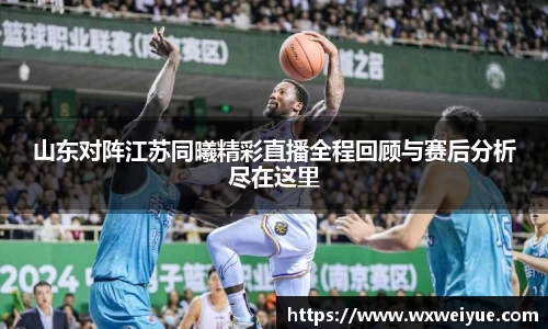 山东对阵江苏同曦精彩直播全程回顾与赛后分析尽在这里