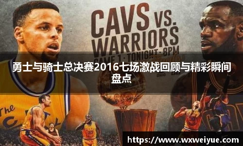 勇士与骑士总决赛2016七场激战回顾与精彩瞬间盘点