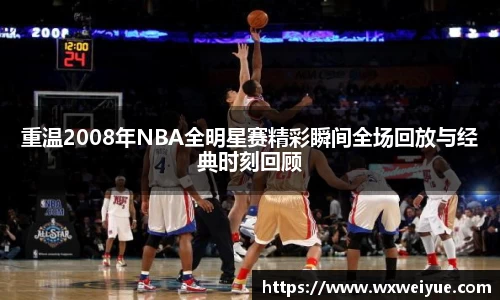 重温2008年NBA全明星赛精彩瞬间全场回放与经典时刻回顾
